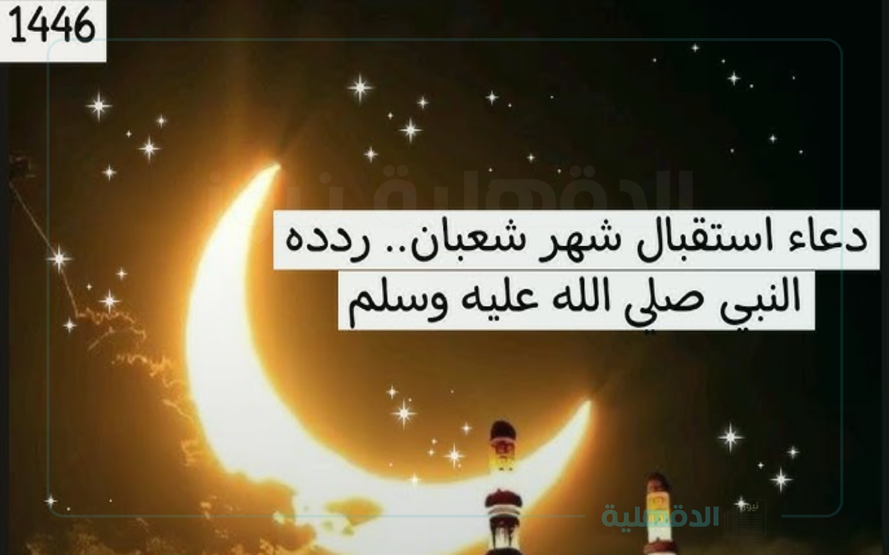 أدعية استقبال شهر شعبان مكتوبة “اللهم اغفر لي الذنوب التي تنزل النقم، اللهم اغفر لي الذنوب التي تغير النعم”