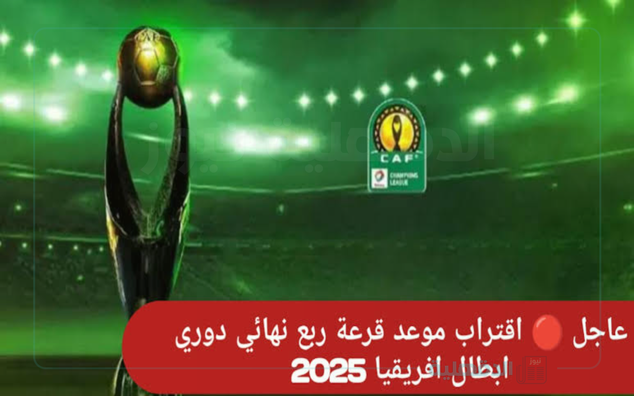 أخيرًا.. CAF يحدد موعد قرعة ربع نهائي دوري أبطال إفريقيا 2025 والقنوات الناقلة.. شوف الـ8 فرق المتأهلة!