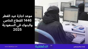 موعد اجازة عيد الفطر 1446 القطاع الخاص والبنوك في السعودية 2025