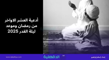 أدعية العشر الاواخر من رمضان وموعد ليلة القدر 2025