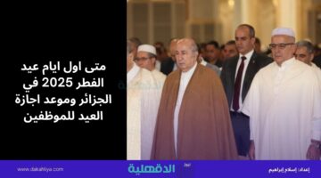 متى اول ايام عيد الفطر 2025 في الجزائر وموعد اجازة العيد للموظفين