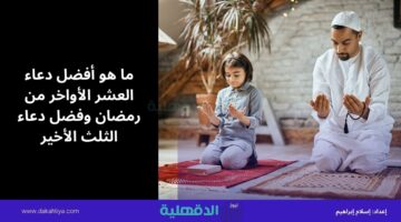 ما هو أفضل دعاء العشر الأواخر من رمضان وفضل دعاء الثلث الأخير