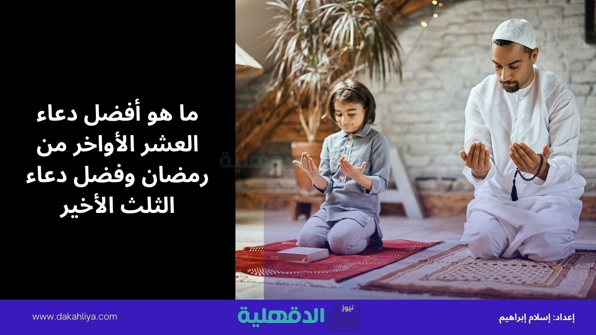 ما هو أفضل دعاء العشر الأواخر من رمضان وفضل دعاء الثلث الأخير