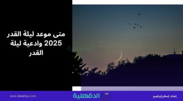 متى موعد ليلة القدر 2025 وادعية ليلة القدر المستحبة مكتوبة