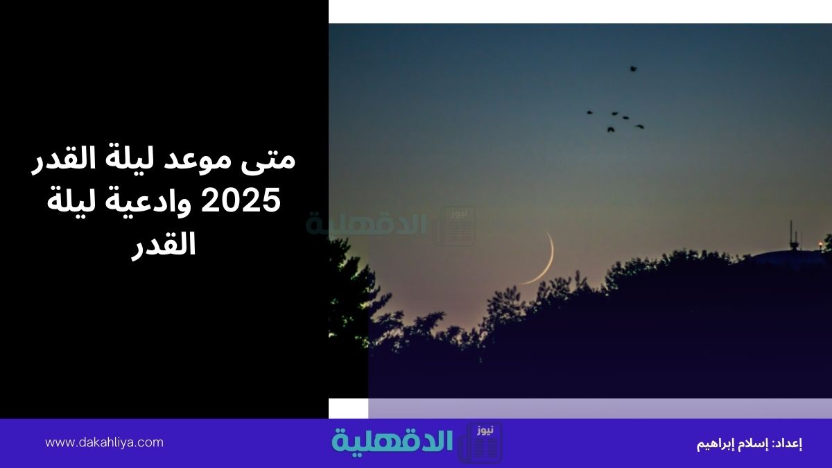 متى موعد ليلة القدر 2025 وادعية ليلة القدر المستحبة مكتوبة