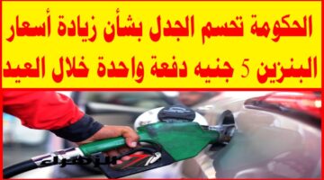 زيادة أسعار البنزين 5 جنيه دفعة واحدة خلال العيد.. الحكومة تحسم الجدل