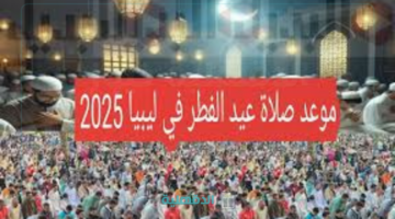 أماكن صلاة عيد الفطر 2025 في ليبيا "طرابس، بنغازي، مصراته، سبها، البيضاء" وموعد إقامة الصلاه