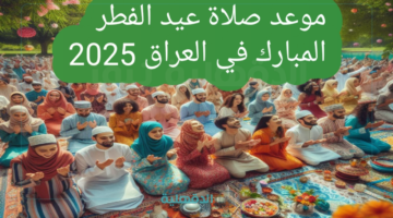موعد صلاة عيد الفطر 2025 في العراق بجميع المحافظات وعدد أيام العطلة