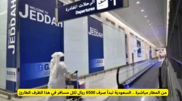 من المطار مباشرة.. السعودية تخصص 6500 ريال لكل مسافر في هذا الظرف الاستثنائي